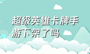 超级英雄卡牌手游下架了吗（圣斗士卡牌手游下架了）