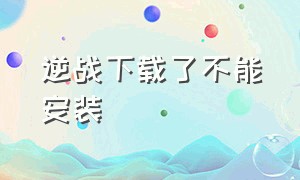 逆战下载了不能安装