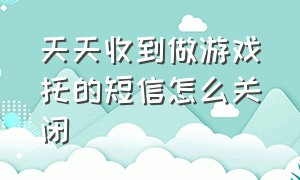 天天收到做游戏托的短信怎么关闭