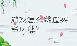 游戏怎么跳过实名认证?（游戏怎么跳过实名认证登录）