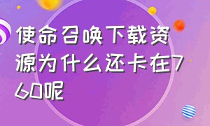 使命召唤下载资源为什么还卡在760呢（使命召唤为什么下载不了资源）