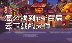 怎么找到ipad百度云下载的文件（ipad中百度云下载的文件在哪找）