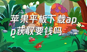 苹果平板下载app获取要钱吗（苹果平板下载软件为什么要收费）