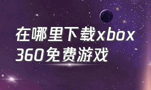 在哪里下载xbox360免费游戏