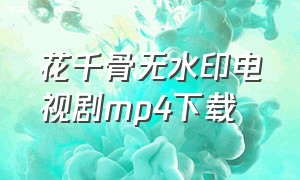 花千骨无水印电视剧mp4下载（花千骨全集免费观看完整版下载）