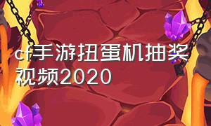 cf手游扭蛋机抽奖视频2020（扭蛋机cf手游抽奖视频最新）