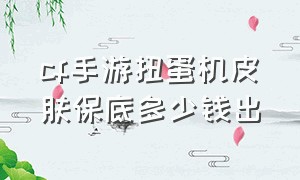 cf手游扭蛋机皮肤保底多少钱出