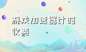 游戏加速器计时收费