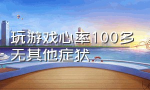 玩游戏心率100多无其他症状