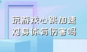 玩游戏心跳加速对身体有伤害吗