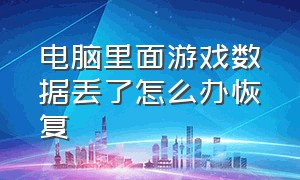 电脑里面游戏数据丢了怎么办恢复（电脑里自带的游戏被删了怎么恢复）