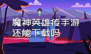 魔神英雄传手游还能下载吗