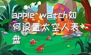 apple watch如何设置太空人表盘（apple watch太空人表盘壁纸怎么换）