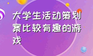 大学生活动策划案比较有趣的游戏