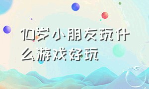 10岁小朋友玩什么游戏好玩（十岁以上的小孩最爱玩什么游戏）