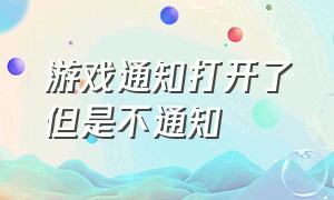 游戏通知打开了但是不通知（打开游戏消息通知拉不下来怎么办）