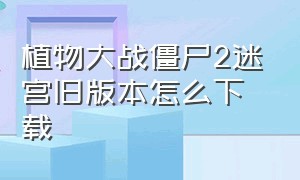 植物大战僵尸2迷宫旧版本怎么下载