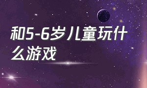 和5-6岁儿童玩什么游戏