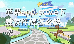 苹果app store下载软件慢怎么解决