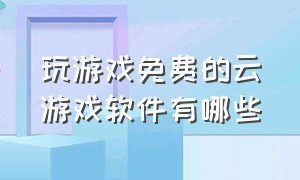 玩游戏免费的云游戏软件有哪些（能免费玩云游戏的软件无需时间玩）