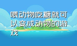 喂动物吃糖就可以变成动物的游戏