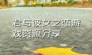 君与彼女之恋游戏资源分享（君与彼女之恋游戏怎么下载ios）