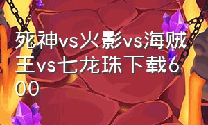 死神vs火影vs海贼王vs七龙珠下载600（死神vs火影魔改完整版下载）