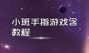 小班手指游戏含教程（小班手指游戏教案完整版）