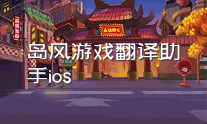 岛风游戏翻译助手ios（电脑怎么下载岛风游戏翻译软件）