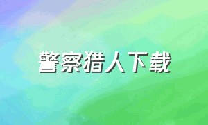 警察猎人下载（警察猎人免费在线观看）