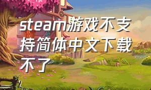 steam游戏不支持简体中文下载不了（steam游戏语言不支持中文怎么下载）