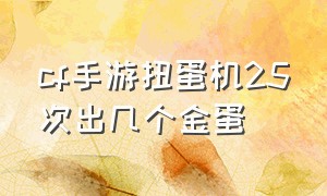 cf手游扭蛋机25次出几个金蛋（cf手游一年扭蛋机出几次）