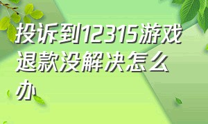 投诉到12315游戏退款没解决怎么办