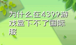 为什么在4399游戏盒下不了国际服