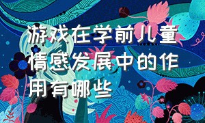 游戏在学前儿童情感发展中的作用有哪些