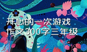 开心的一次游戏作文300字三年级