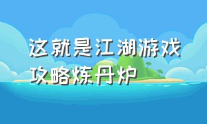 这就是江湖游戏攻略炼丹炉（这就是江湖游戏攻略中原将军墓）