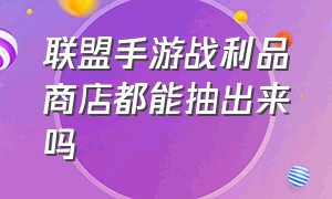 联盟手游战利品商店都能抽出来吗