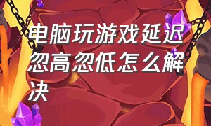 电脑玩游戏延迟忽高忽低怎么解决