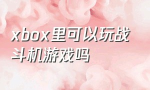 xbox里可以玩战斗机游戏吗