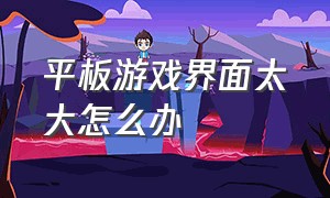 平板游戏界面太大怎么办