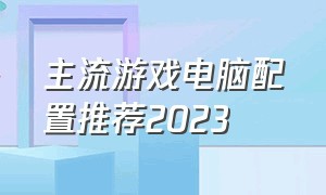 主流游戏电脑配置推荐2023