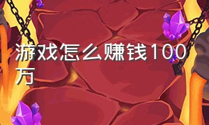 游戏怎么赚钱100万（游戏赚钱方法详细教程）