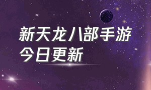 新天龙八部手游今日更新（新天龙八部手游官网最新版本）