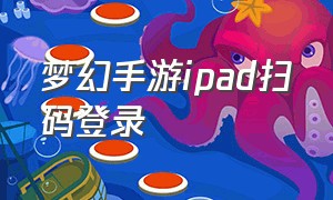 梦幻手游ipad扫码登录（梦幻手游电脑版怎么扫码登录）