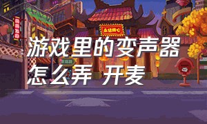 游戏里的变声器怎么弄 开麦