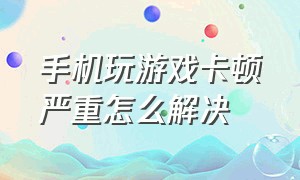 手机玩游戏卡顿严重怎么解决