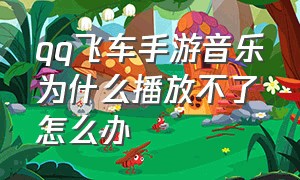 qq飞车手游音乐为什么播放不了怎么办