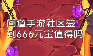 问道手游社区签到666元宝值得吗