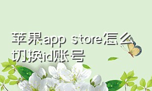 苹果app store怎么切换id账号